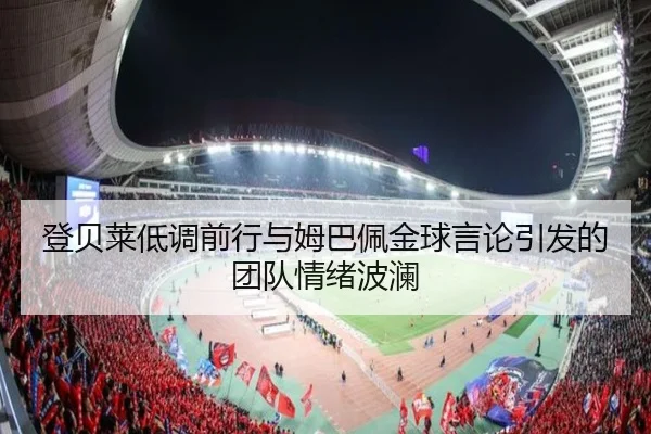 登贝莱低调前行与姆巴佩金球言论引发的团队情绪波澜 - RAYESPORTS